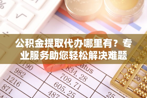 惠城公积金提取代办哪里有？专业服务助您轻松解决难题