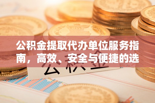 惠城公积金提取代办单位服务指南，高效、安全与便捷的选择