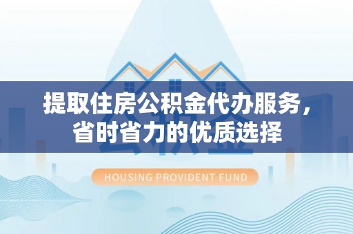 惠城提取住房公积金代办服务，省时省力的优质选择