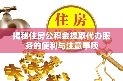 惠城揭秘住房公积金提取代办服务的便利与注意事项