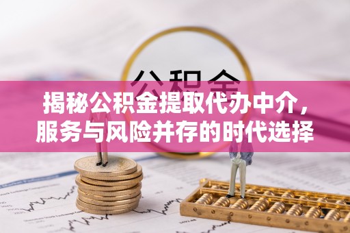 惠城揭秘公积金提取代办中介，服务与风险并存的时代选择