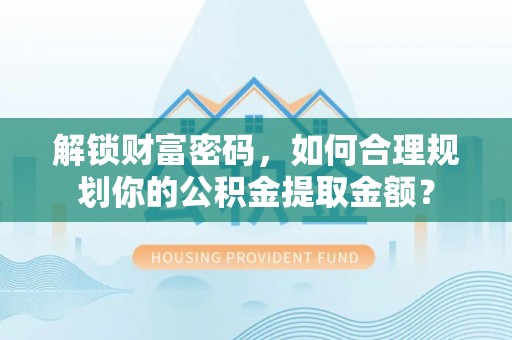 惠城解锁财富密码，如何合理规划你的公积金提取金额？
