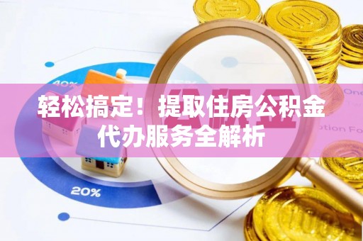 惠城轻松搞定！提取住房公积金代办服务全解析
