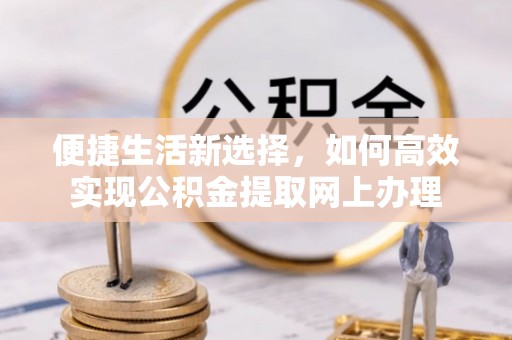 惠城便捷生活新选择，如何高效实现公积金提取网上办理
