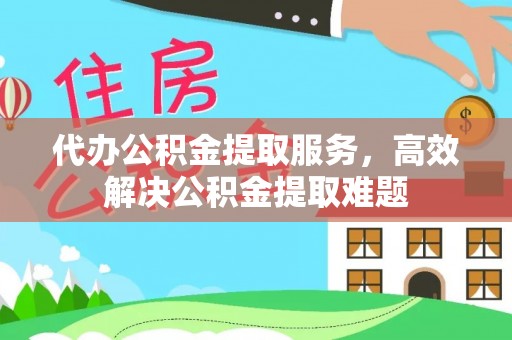 惠城代办公积金提取服务，高效解决公积金提取难题
