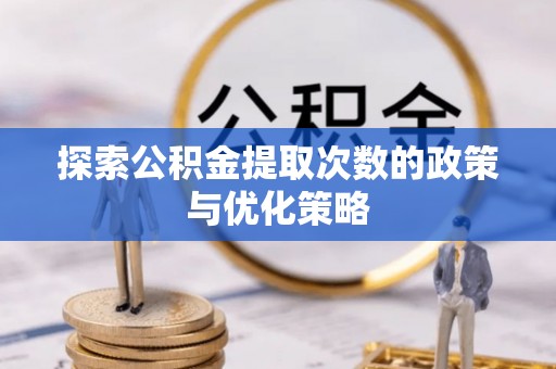 惠城探索公积金提取次数的政策与优化策略