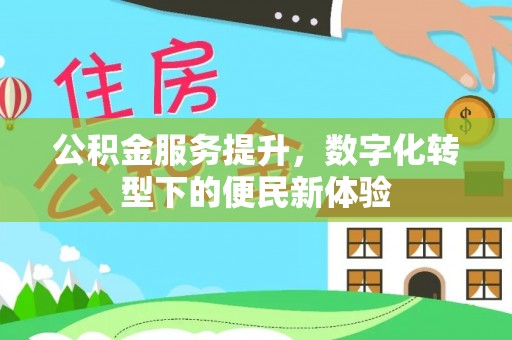 惠城公积金服务提升，数字化转型下的便民新体验