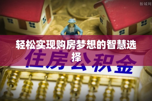 惠城轻松实现购房梦想的智慧选择