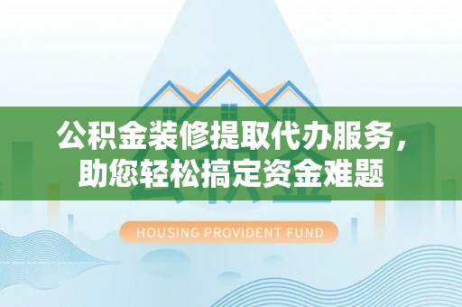 惠城公积金装修提取代办服务，助您轻松搞定资金难题