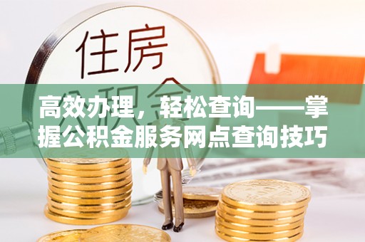 惠城高效办理，轻松查询——掌握公积金服务网点查询技巧
