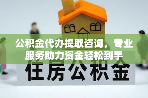 惠城公积金代办提取咨询，专业服务助力资金轻松到手