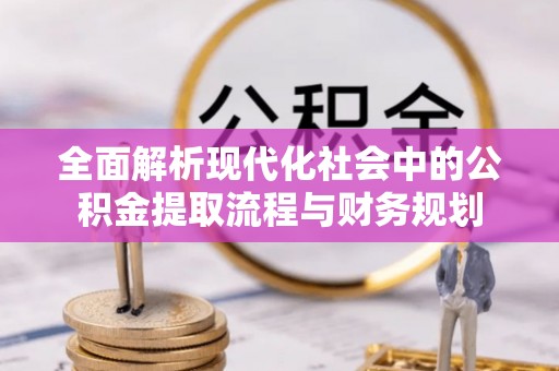 惠城全面解析现代化社会中的公积金提取流程与财务规划