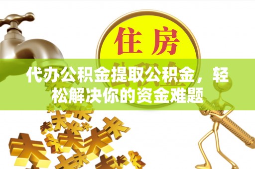 惠城代办公积金提取公积金，轻松解决你的资金难题
