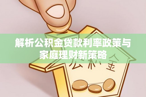 惠城解析公积金贷款利率政策与家庭理财新策略