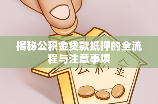 惠城揭秘公积金贷款抵押的全流程与注意事项