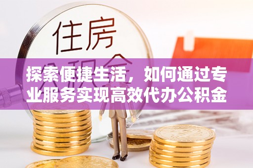 惠城探索便捷生活，如何通过专业服务实现高效代办公积金提取