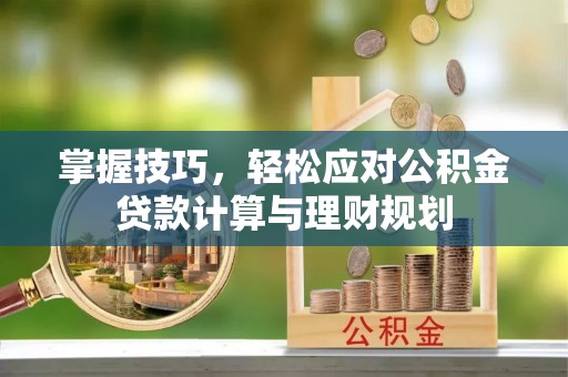 惠城掌握技巧，轻松应对公积金贷款计算与理财规划