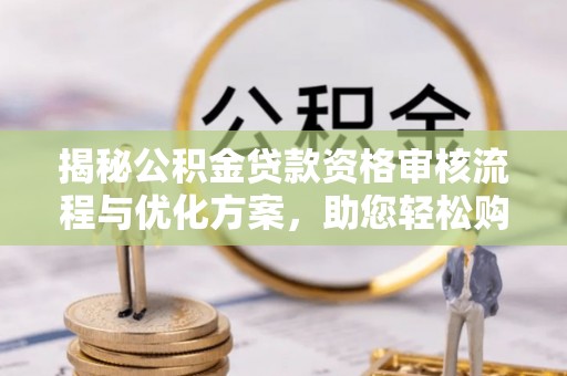 惠城揭秘公积金贷款资格审核流程与优化方案，助您轻松购房