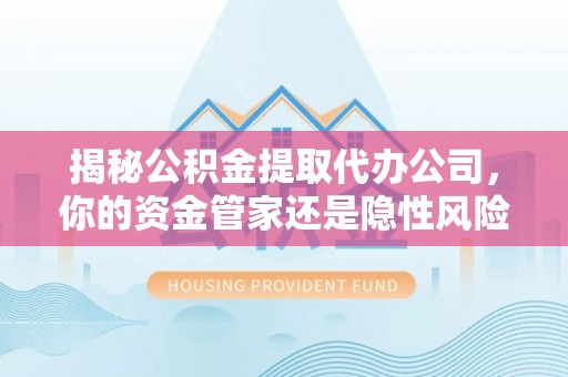 惠城揭秘公积金提取代办公司，你的资金管家还是隐性风险？