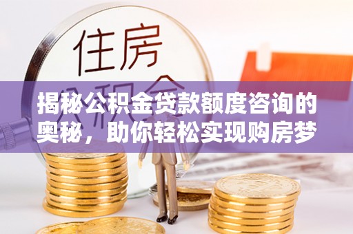 惠城揭秘公积金贷款额度咨询的奥秘，助你轻松实现购房梦想