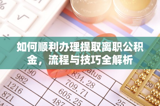 惠城如何顺利办理提取离职公积金，流程与技巧全解析