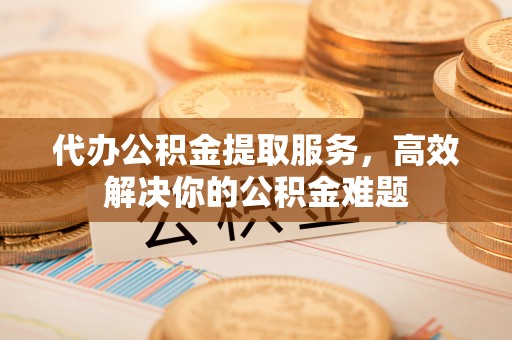 惠城代办公积金提取服务，高效解决你的公积金难题