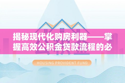 惠城揭秘现代化购房利器——掌握高效公积金贷款流程的必备指南