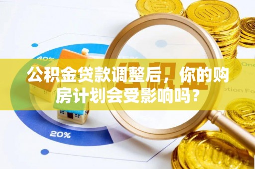 惠城公积金贷款调整后，你的购房计划会受影响吗？