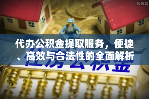 惠城代办公积金提取服务，便捷、高效与合法性的全面解析