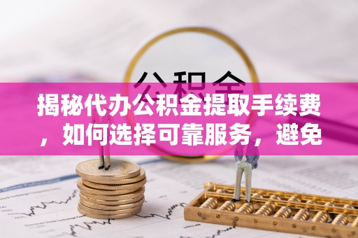 惠城揭秘代办公积金提取手续费，如何选择可靠服务，避免隐形陷阱