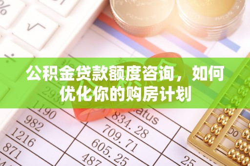 惠城公积金贷款额度咨询，如何优化你的购房计划