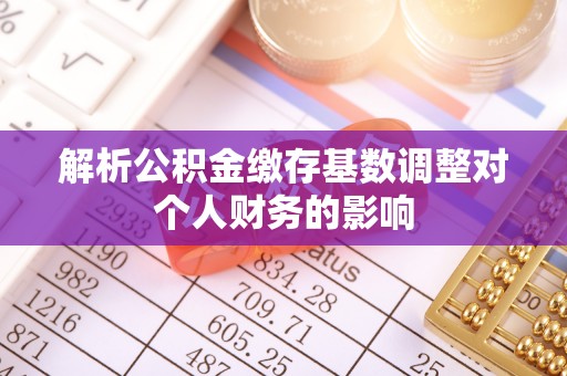 惠城解析公积金缴存基数调整对个人财务的影响