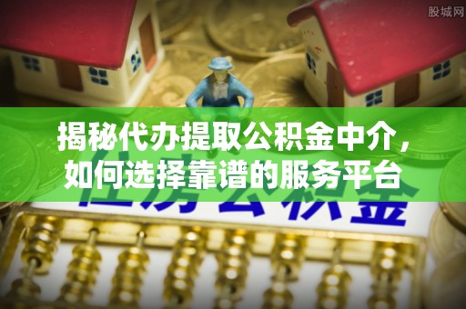 惠城揭秘代办提取公积金中介，如何选择靠谱的服务平台