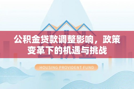 惠城公积金贷款调整影响，政策变革下的机遇与挑战