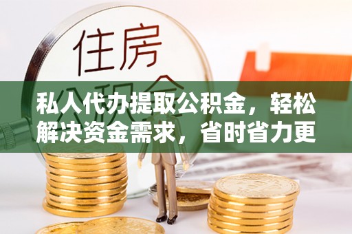 惠城私人代办提取公积金，轻松解决资金需求，省时省力更高效