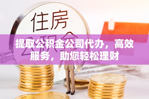 惠城提取公积金公司代办，高效服务，助您轻松理财