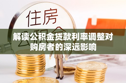 惠城解读公积金贷款利率调整对购房者的深远影响