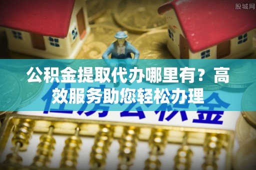 惠城公积金提取代办哪里有？高效服务助您轻松办理