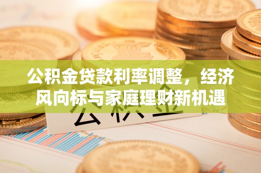 惠城公积金贷款利率调整，经济风向标与家庭理财新机遇