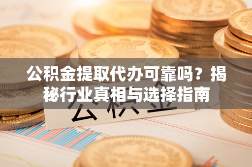 惠城公积金提取代办可靠吗？揭秘行业真相与选择指南