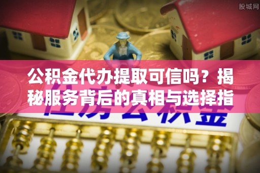 惠城公积金代办提取可信吗？揭秘服务背后的真相与选择指南