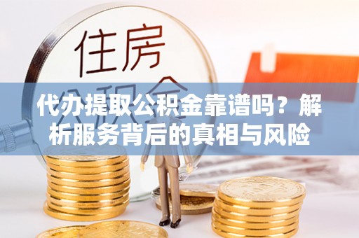 惠城代办提取公积金靠谱吗？解析服务背后的真相与风险