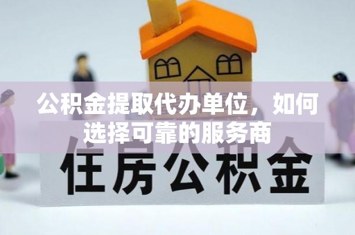 惠城公积金提取代办单位，如何选择可靠的服务商