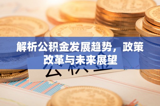 惠城解析公积金发展趋势，政策改革与未来展望