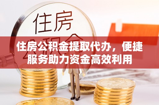 惠城住房公积金提取代办，便捷服务助力资金高效利用