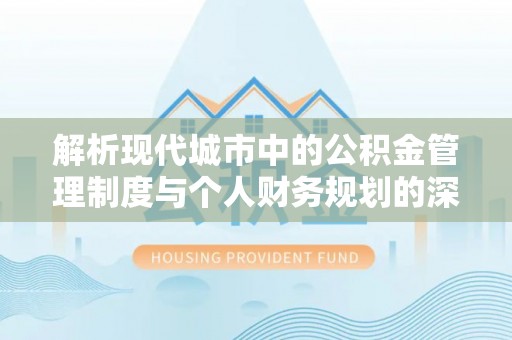 惠城解析现代城市中的公积金管理制度与个人财务规划的深度关联