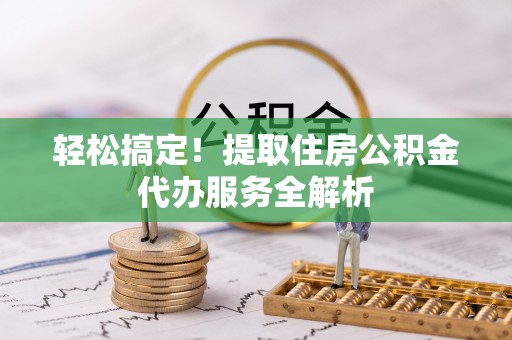 惠城轻松搞定！提取住房公积金代办服务全解析