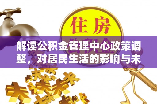 惠城解读公积金管理中心政策调整，对居民生活的影响与未来展望