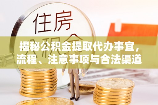 惠城揭秘公积金提取代办事宜，流程、注意事项与合法渠道