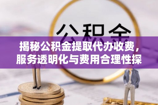 惠城揭秘公积金提取代办收费，服务透明化与费用合理性探讨